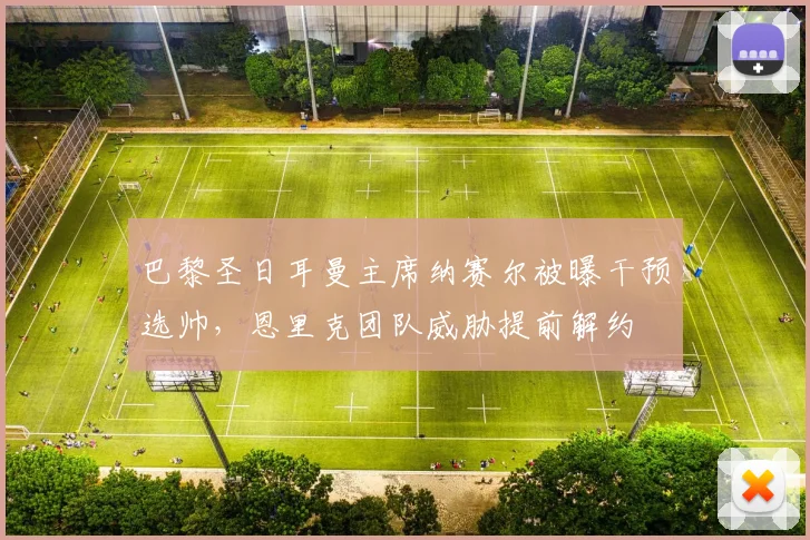 巴黎圣日耳曼主席纳赛尔被曝干预选帅，恩里克团队威胁提前解约