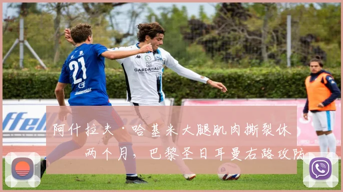 阿什拉夫·哈基米大腿肌肉撕裂休战两个月，巴黎圣日耳曼右路攻防瞬间降级