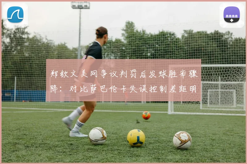郑钦文美网争议判罚后发球胜率骤降：对比萨巴伦卡失误控制差距明显