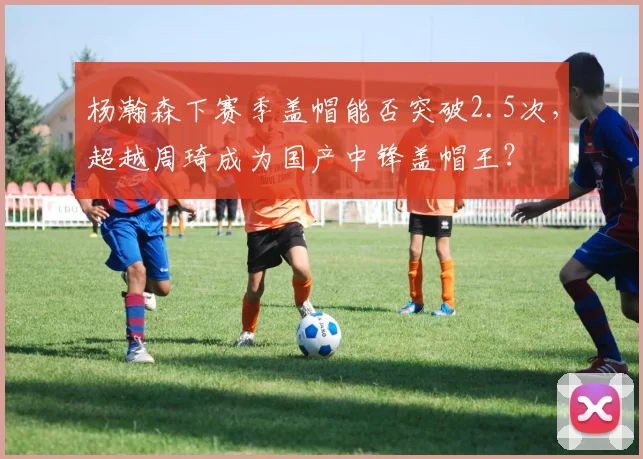 杨瀚森下赛季盖帽能否突破2.5次,超越周琦成为国产中锋盖帽王?