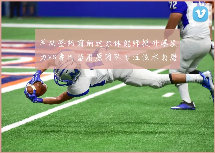 辛纳签约前纳达尔体能师提升爆发力vs鲁内留用原团队专注技术打磨，新生代训练理念南辕北辙