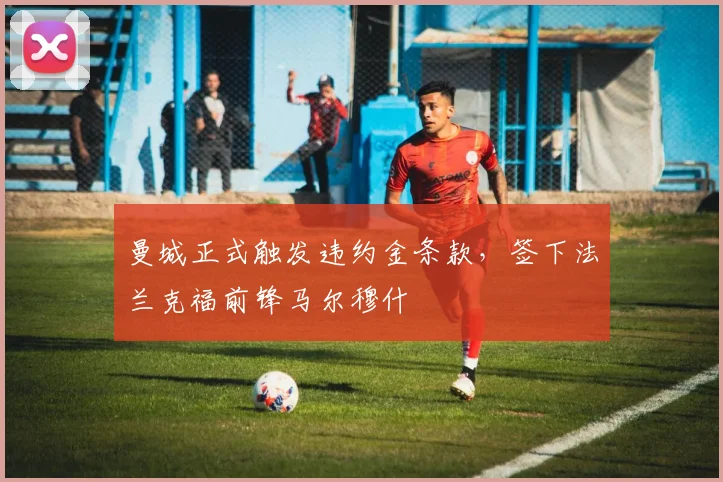 曼城正式触发违约金条款，签下法兰克福前锋马尔穆什