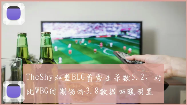 TheShy加盟BLG首秀击杀数5.2,对比WBG时期场均3.8数据回暖明显
