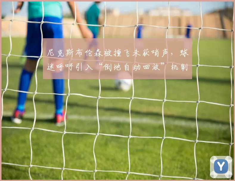 尼克斯布伦森被撞飞未获哨声，球迷呼吁引入“倒地自动回放”机制