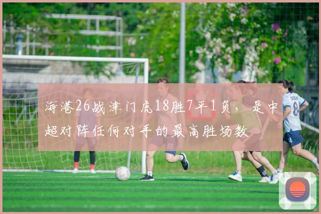 海港26战津门虎18胜7平1负，是中超对阵任何对手的最高胜场数