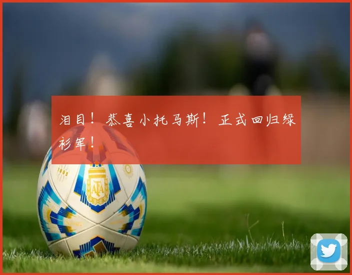 泪目!恭喜小托马斯!正式回归绿衫军!